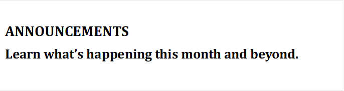 ANNOUNCEMENTS
Learn what�s happening this month and beyond.
